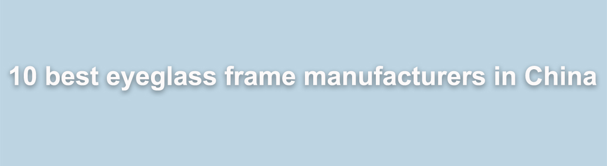 Os 10 melhores fabricantes de armações de óculos na China