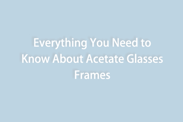 Tudo o que você precisa saber sobre armação de óculos de acetato?