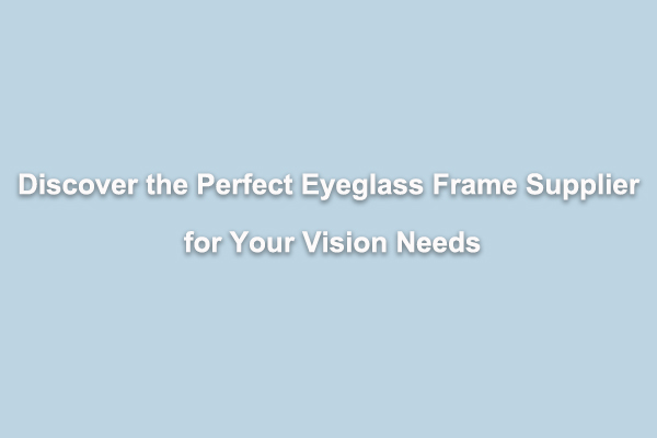 Descubra o fornecedor de armações de óculos perfeito para sua visão 
